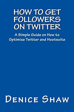 how to get followers on twitter a simple guide on how to optimize twitter and hootsuite 1st edition denice