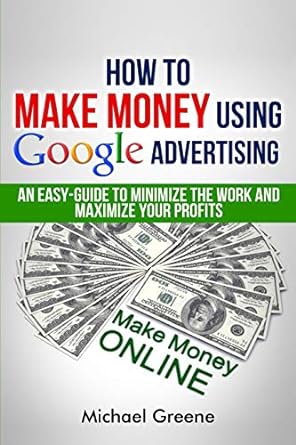 how to make money using google advertising an easy guide to minimize the work and maximize your profits 1st