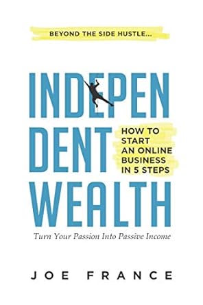independent wealth how to start an online business in 5 steps turn your passion into passive income 1st