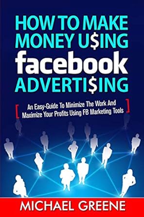 how to make money using facebook advertising an easy guide to minimize the work and maximize your profits