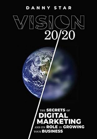 vision 20/20 the secrets of digital marketing and its role in growing your business 1st edition danny star