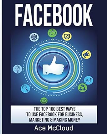 facebook the top 100 best ways to use facebook for business marketing and making money 1st edition ace