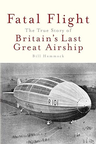 fatal flight the true story of the britains last great airship 1st edition bill hammack 1945441038,