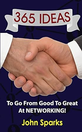 365 ideas to go from good to great at networking 1st edition john sparks 1540480011, 978-1540480019
