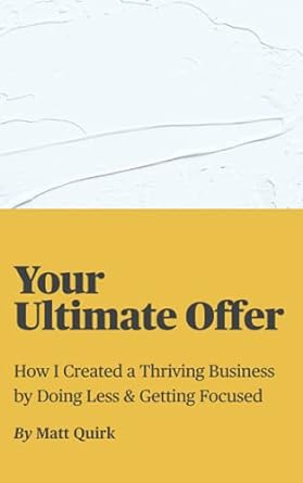your ultimate offer how i created a thriving business by doing less and getting focused 1st edition matt