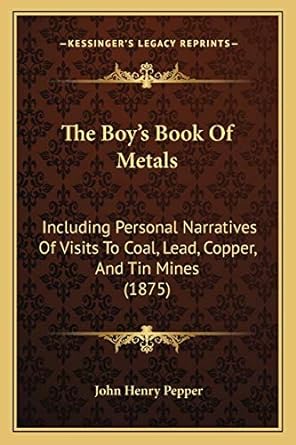 the boys book of metals including personal narratives of visits to coal lead copper and tin mines 1st edition