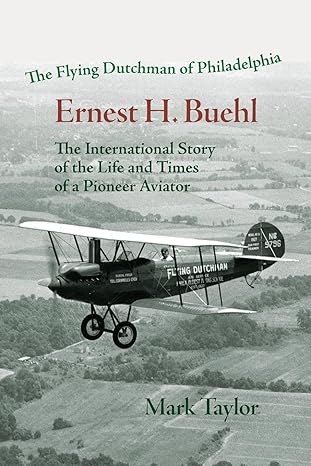 The Flying Dutchman Of Philadelphia Ernest H Buehl The International Story Of The Life And Times Of A Pioneer Aviator