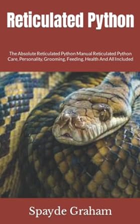 reticulated python the absolute reticulated python manual reticulated python care personality grooming