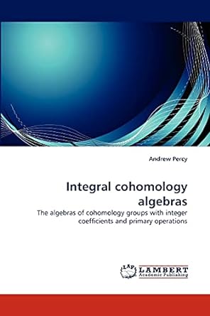 integral cohomology algebras the algebras of cohomology groups with integer coefficients and primary