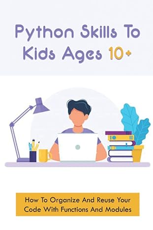 python skills to kids ages 10+ how to organize and reuse your code with functions and modules 1st edition
