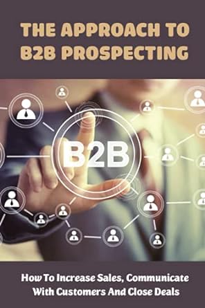 the approach to b2b prospecting how to increase sales communicate with customers and close deals 1st edition
