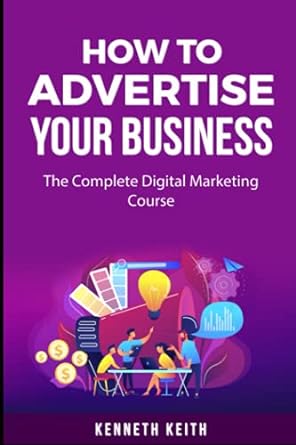how to advertise your business the complete digital marketing course 1st edition kenneth keith 979-8501892941