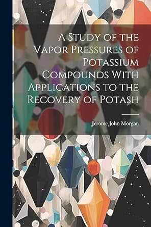a study of the vapor pressures of potassium compounds with applications to the recovery of potash 1st edition