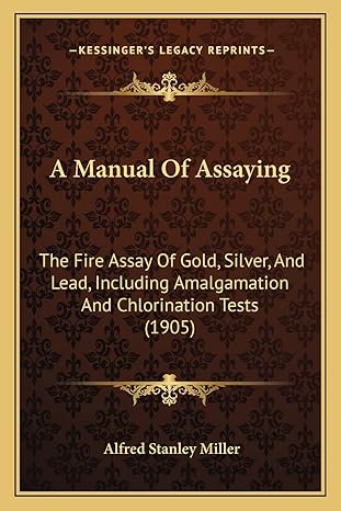 a manual of assaying the fire assay of gold silver and lead including amalgamation and chlorination tests 1st