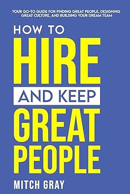 how to hire and keep great people your go to guide for finding great people designing great culture and