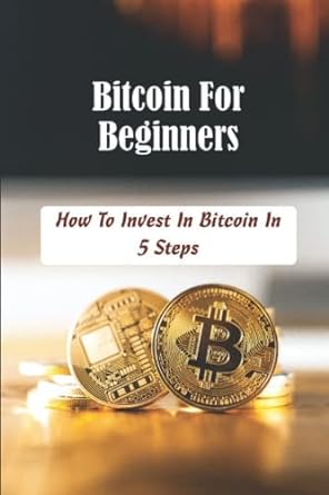 bitcoin for beginners how to invest in bitcoin in 5 steps 1st edition johnson tzeremes 979-8355480295