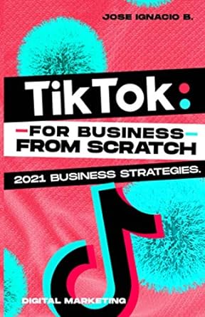 tik tok for business from scratch strategies 1st edition jose ignacio b. 979-8550556832