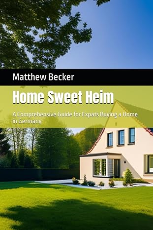 home sweet heim a comprehensive guide for expats buying a home in germany 1st edition matthew becker