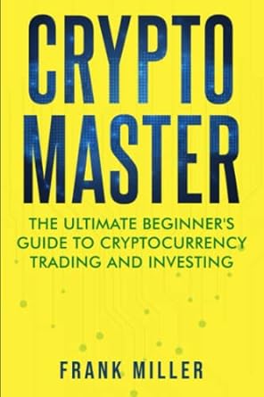 crypto master the ultimate beginner s guide to cryptocurrency trading and investing 1st edition frank miller