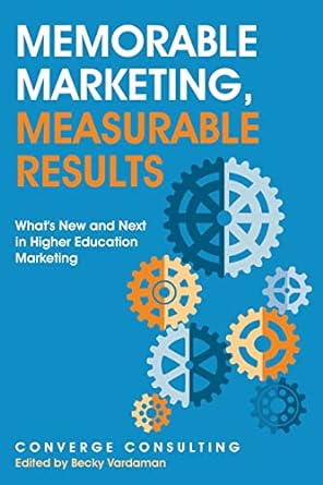 memorable marketing measurable results whats new and next in higher education marketing 1st edition converge