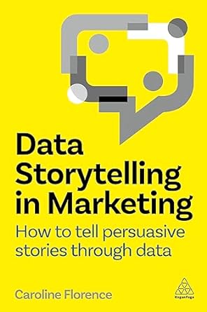 data storytelling in marketing how to tell persuasive stories through data 1st edition caroline florence