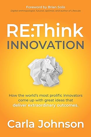 re think innovation how the world s most prolific innovators come up with great ideas that deliver