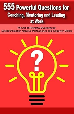 powerful questions in coaching mentoring and leading at work the art of asking powerful questions to unlock