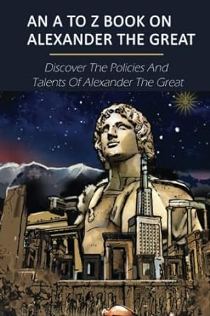 an a to z book on alexander the great discover the policies and talents of alexander the great 1st edition