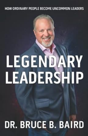 legendary leadership how ordinary people become extraordinary leaders 1st edition dr. bruce b. baird