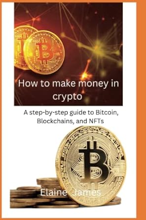 how to make money in crypto a step by step guide to bitcoin blockchains and nfts 1st edition elaine james