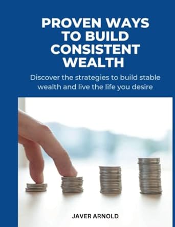 proven ways to build consistent wealth discover the strategies to build stable wealth and live the life you