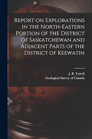 report on explorations in the north eastern portion of the district of saskatchewan and adjacent parts of the