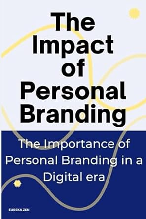 the impact of personal branding the importance of personal branding in a digital era 1st edition eureka zen