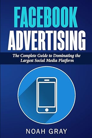 facebook advertising the complete guide to dominating the largest social media platform 1st edition noah gray