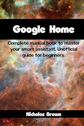 google home complete manual book to master your smart assistant unofficial guide for beginners 1st edition