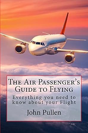 the air passengers guide to flying everything you need to know about your flight 1st edition john pullen