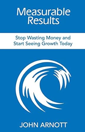 measurable results stop wasting money and start seeing growth today 1st edition john arnott 1946629669,