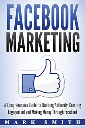 facebook marketing a comprehensive guide for building authority creating engagement and making money through