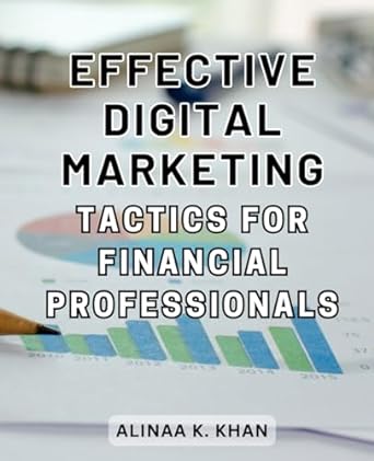 effective digital marketing tactics for financial professionals 1st edition alinaa k khan 979-8867976439