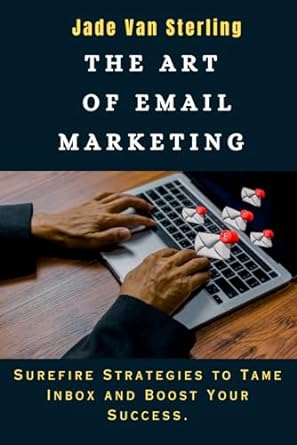 the art of email marketing surefire strategies to tame inbox and boost your success 1st edition jade van