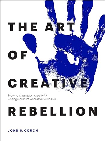 the art of creative rebellion how to champion creativity change culture and save your soul 1st edition john