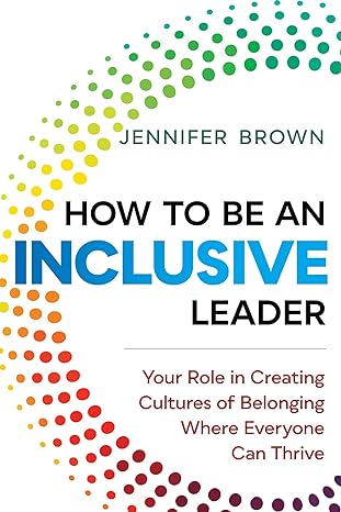how to be an inclusive leader your role in creating cultures of belonging where everyone can thrive 1st
