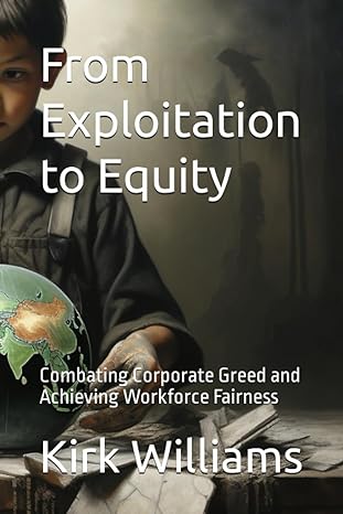 from exploitation to equity combating corporate greed and achieving workforce fairness 1st edition kirk d.