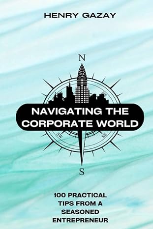 navigating the corporate world 100 practical tips from a seasoned entrepreneur 1st edition henry gazay