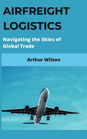 airfreight logistics navigating the skies of global trade 1st edition arthur wilson 979-8853245280
