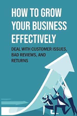 how to grow your business effectively deal with customer issues bad reviews and returns 1st edition pasty