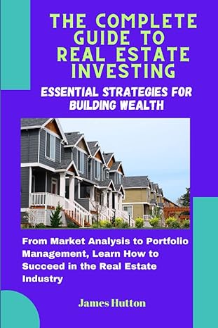 the complete guide to real estate investing essential strategies for building wealth 1st edition james hutton