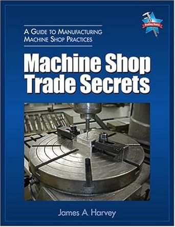 a guide to manufacturing machine shop practices machine shop trade secrets 1st edition james a. harvey
