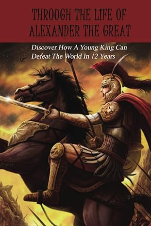 through the life of alexander the great discover how a young king can defeat the world in 12 years 1st