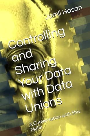 controlling and sharing your data with data unions a conversation with shiv malik 1st edition jamil hasan